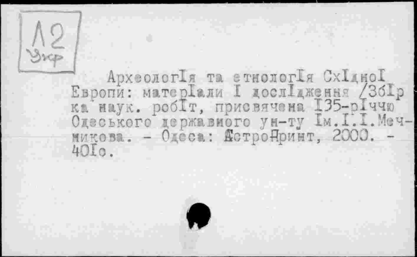 ﻿Археологія та етнологія Східної Европи: матеріали І дослідження /Збір ка’иаук. робіт, присвячена 135-сІччю Одеського державного ун-ту їм.І’.І.Мечникова. - Одеса: йотроЙринт, 2000. -401о.